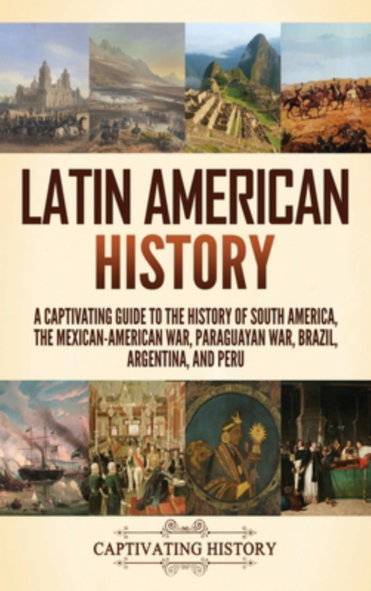 Latin American History: a Captivating Guide to the History of South America, the Mexican-American War, Paraguayan War, Brazil, Argentina, and Peru Cover Image