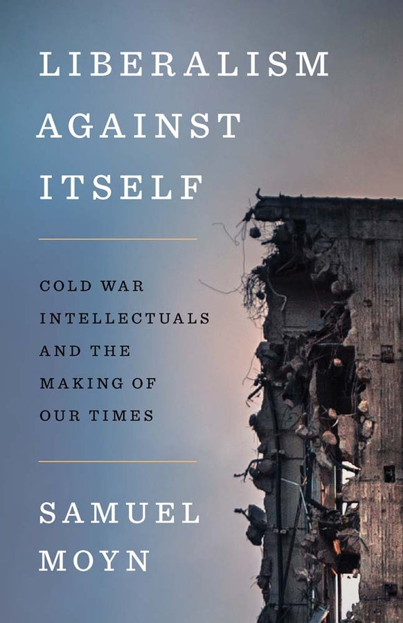Liberalism Against Itself Cold War Intellectuals & the Making of Our Times