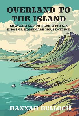 Overland to the Island: NZ to Skye with 6 Kids in a Homemade House-Truck