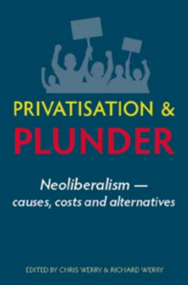Privatisation & Plunder: Neoliberalism- causes, costs & alternatives