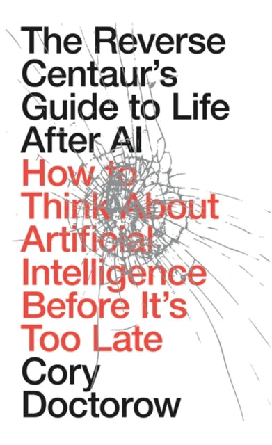 Reverse Centaur's Guide to Life After AI: How to Think About Artificial Intelligence Before It's Too Late