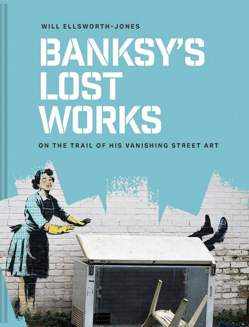Banksy's Lost Works : On the Trail of His Vanishing Street Art