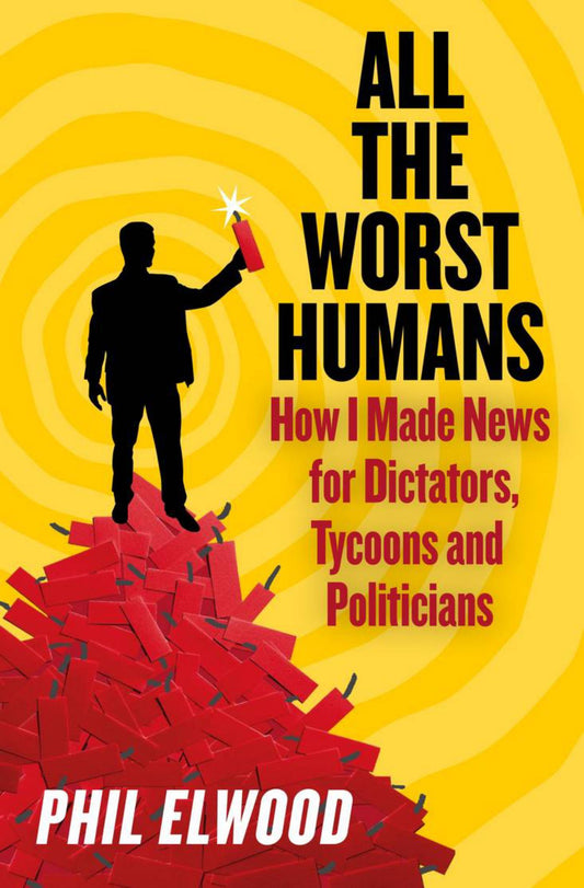 All the Worst Humans How I Made News for Dictators, Tycoons and Politicians Cover Image